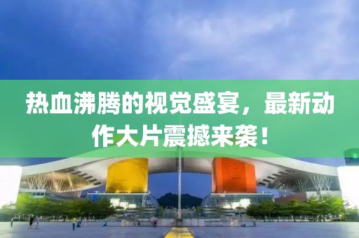 热血沸腾的视觉盛宴，最新动作大片震撼来袭！