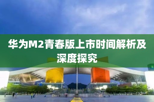 华为M2青春版上市时间解析及深度探究