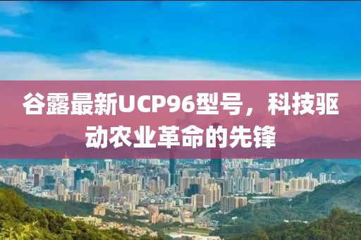 谷露最新UCP96型号，科技驱动农业革命的先锋