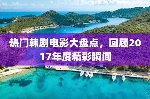 热门韩剧电影大盘点，回顾2017年度精彩瞬间