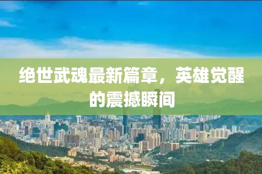 绝世武魂最新篇章，英雄觉醒的震撼瞬间