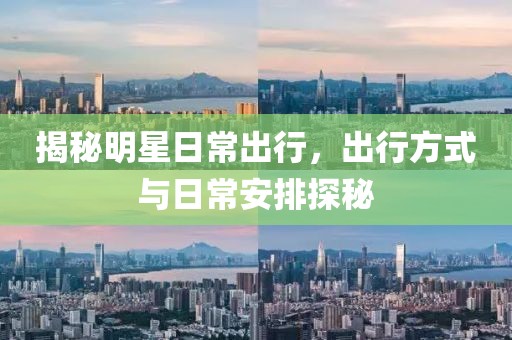 揭秘明星日常出行，出行方式与日常安排探秘