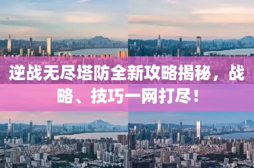 逆战无尽塔防全新攻略揭秘，战略、技巧一网打尽！