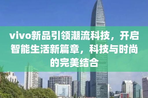 vivo新品引领潮流科技，开启智能生活新篇章，科技与时尚的完美结合