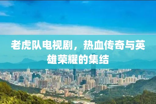 老虎队电视剧，热血传奇与英雄荣耀的集结