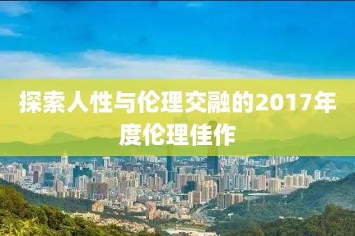 探索人性与伦理交融的2017年度伦理佳作