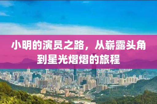 小明的演员之路，从崭露头角到星光熠熠的旅程