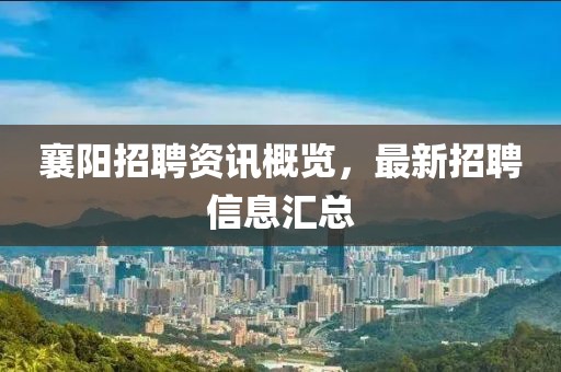 襄阳招聘资讯概览，最新招聘信息汇总