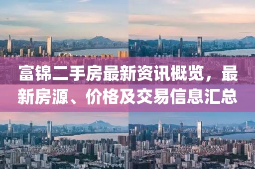 富锦二手房最新资讯概览，最新房源、价格及交易信息汇总