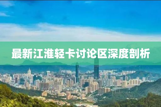 最新江淮轻卡讨论区深度剖析