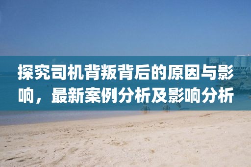 探究司机背叛背后的原因与影响，最新案例分析及影响分析