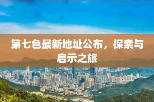 第七色最新地址公布，探索与启示之旅