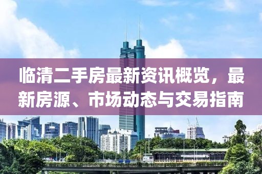 临清二手房最新资讯概览，最新房源、市场动态与交易指南