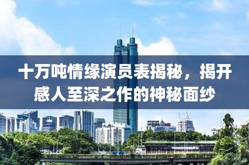 十万吨情缘演员表揭秘，揭开感人至深之作的神秘面纱