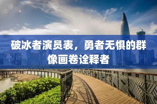 破冰者演员表，勇者无惧的群像画卷诠释者