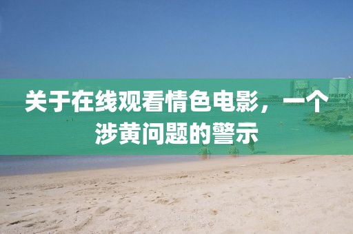 关于在线观看情色电影，一个涉黄问题的警示