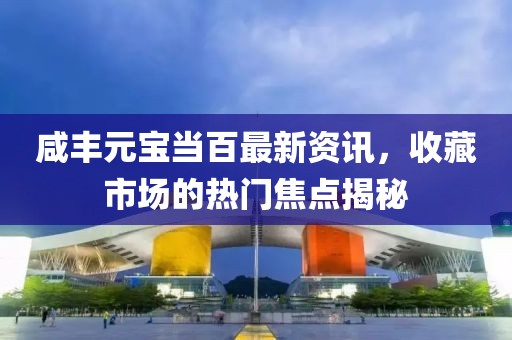 咸丰元宝当百最新资讯，收藏市场的热门焦点揭秘