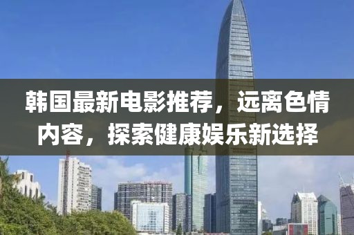 韩国最新电影推荐，远离色情内容，探索健康娱乐新选择