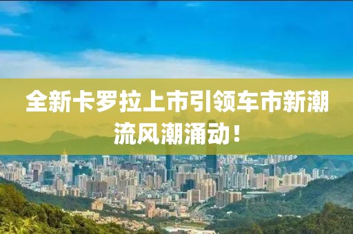 全新卡罗拉上市引领车市新潮流风潮涌动！