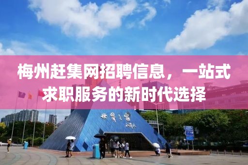 梅州赶集网招聘信息，一站式求职服务的新时代选择