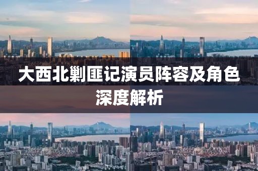大西北剿匪记演员阵容及角色深度解析