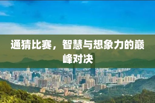 通猜比赛，智慧与想象力的巅峰对决