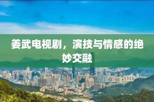 姜武电视剧，演技与情感的绝妙交融
