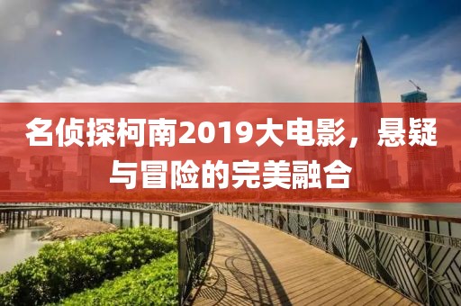 名侦探柯南2019大电影，悬疑与冒险的完美融合