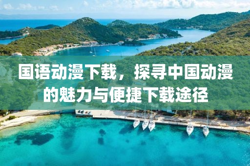 国语动漫下载，探寻中国动漫的魅力与便捷下载途径