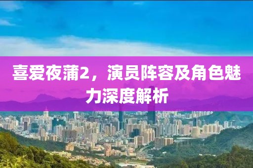 喜爱夜蒲2，演员阵容及角色魅力深度解析