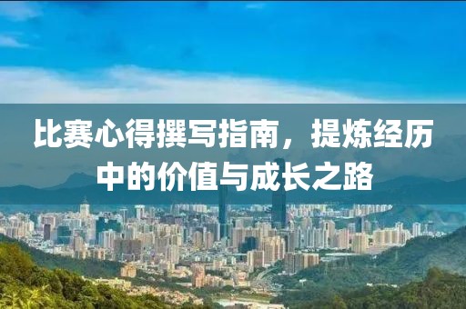 比赛心得撰写指南，提炼经历中的价值与成长之路