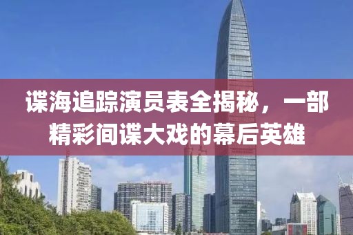 谍海追踪演员表全揭秘，一部精彩间谍大戏的幕后英雄