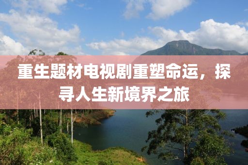 重生题材电视剧重塑命运，探寻人生新境界之旅