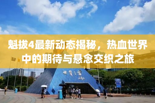 魁拔4最新动态揭秘，热血世界中的期待与悬念交织之旅