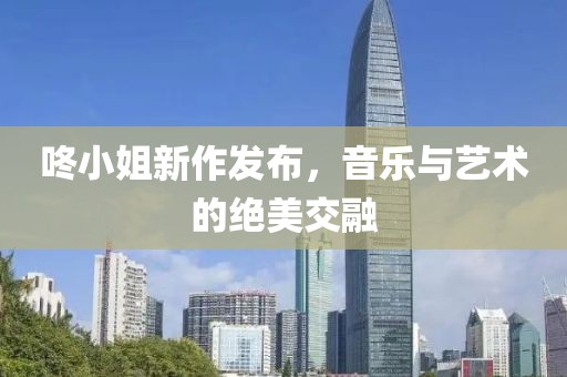 咚小姐新作发布，音乐与艺术的绝美交融