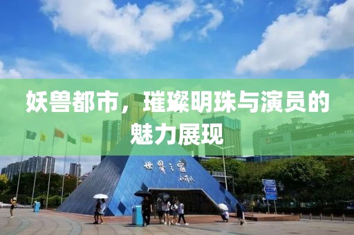 妖兽都市，璀璨明珠与演员的魅力展现