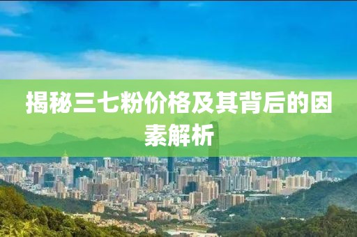 揭秘三七粉价格及其背后的因素解析