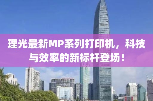理光最新MP系列打印机，科技与效率的新标杆登场！