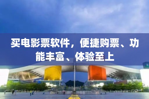 买电影票软件，便捷购票、功能丰富、体验至上