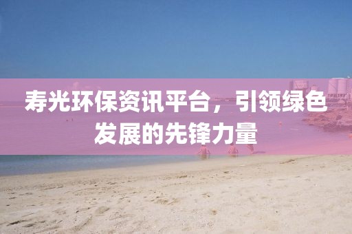 寿光环保资讯平台，引领绿色发展的先锋力量