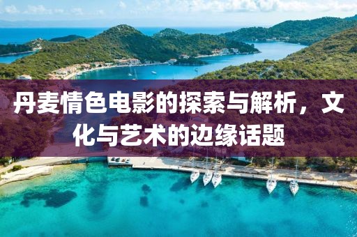 丹麦情色电影的探索与解析，文化与艺术的边缘话题