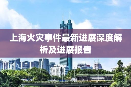 上海火灾事件最新进展深度解析及进展报告