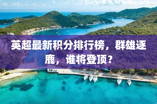 英超最新积分排行榜，群雄逐鹿，谁将登顶？