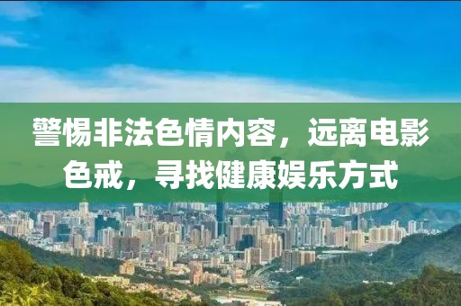 警惕非法色情内容，远离电影色戒，寻找健康娱乐方式