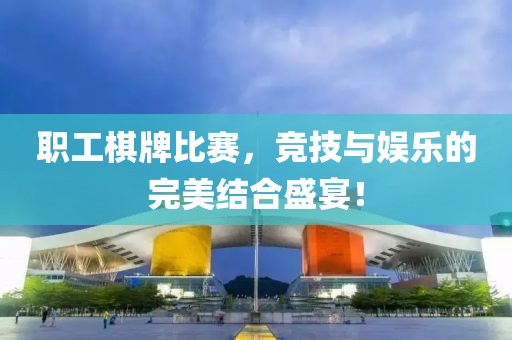 职工棋牌比赛，竞技与娱乐的完美结合盛宴！