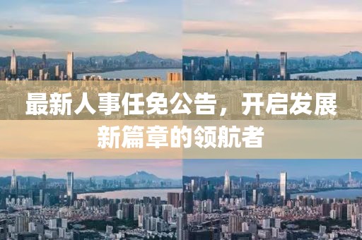 最新人事任免公告，开启发展新篇章的领航者