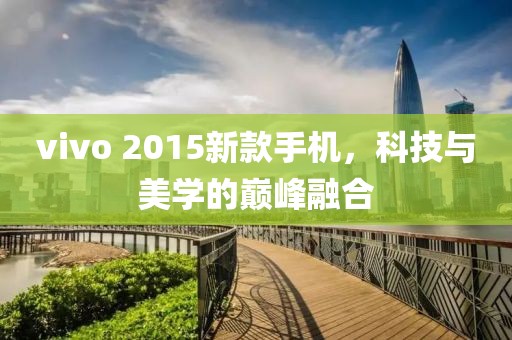 vivo 2015新款手机，科技与美学的巅峰融合