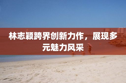 林志颖跨界创新力作，展现多元魅力风采