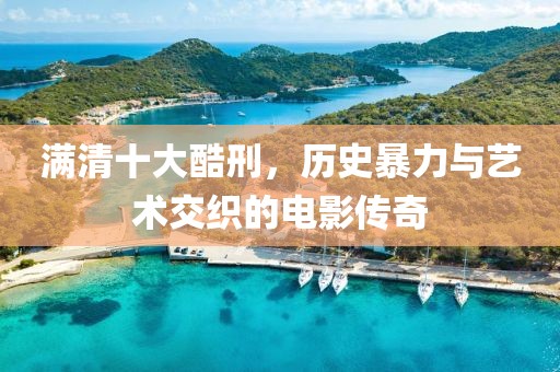 满清十大酷刑，历史暴力与艺术交织的电影传奇