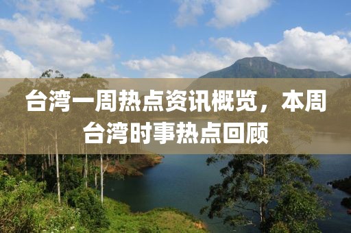 台湾一周热点资讯概览，本周台湾时事热点回顾